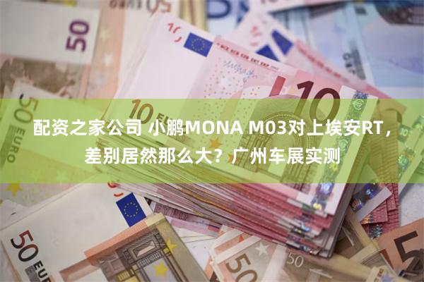 配资之家公司 小鹏MONA M03对上埃安RT，差别居然那么大？广州车展实测