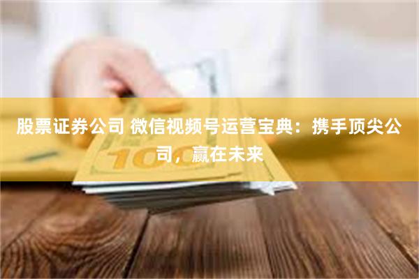 股票证券公司 微信视频号运营宝典：携手顶尖公司，赢在未来