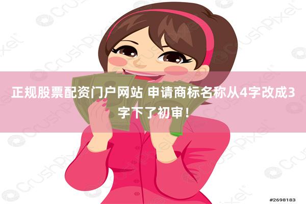 正规股票配资门户网站 申请商标名称从4字改成3字下了初审！