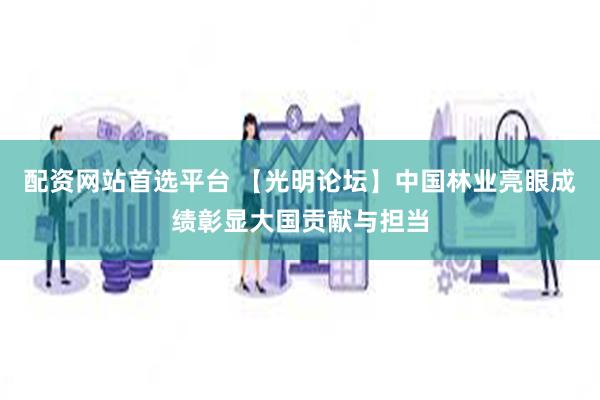 配资网站首选平台 【光明论坛】中国林业亮眼成绩彰显大国贡献与担当