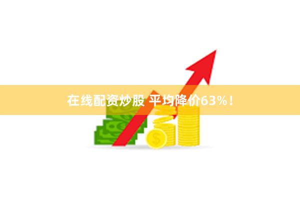 在线配资炒股 平均降价63%！