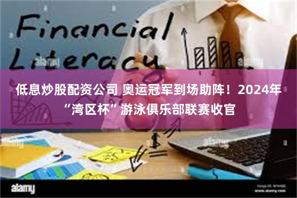 低息炒股配资公司 奥运冠军到场助阵！2024年“湾区杯”游泳俱乐部联赛收官