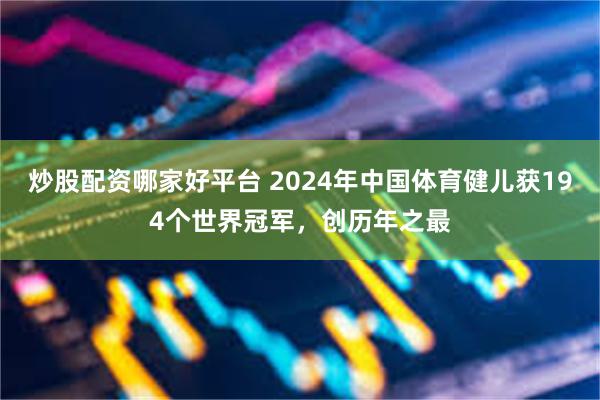 炒股配资哪家好平台 2024年中国体育健儿获194个世界冠军，创历年之最