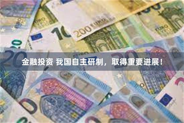 金融投资 我国自主研制，取得重要进展！