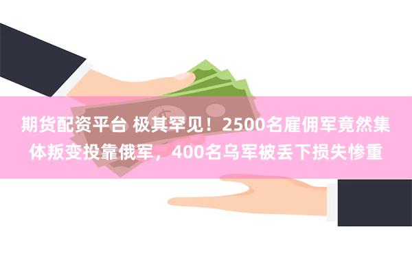 期货配资平台 极其罕见！2500名雇佣军竟然集体叛变投靠俄军，400名乌军被丢下损失惨重