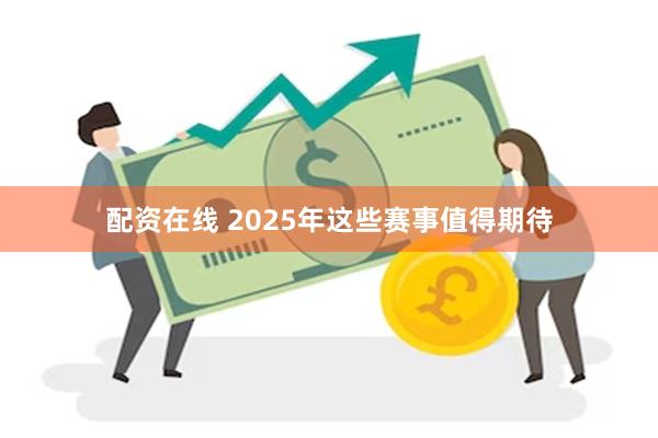 配资在线 2025年这些赛事值得期待