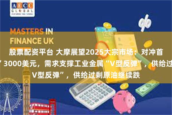 股票配资平台 大摩展望2025大宗市场：对冲首选黄金“剑指”3000美元，需求支撑工业金属“V型反弹”，供给过剩原油继续跌