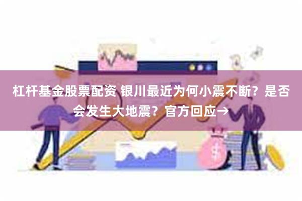 杠杆基金股票配资 银川最近为何小震不断？是否会发生大地震？官方回应→