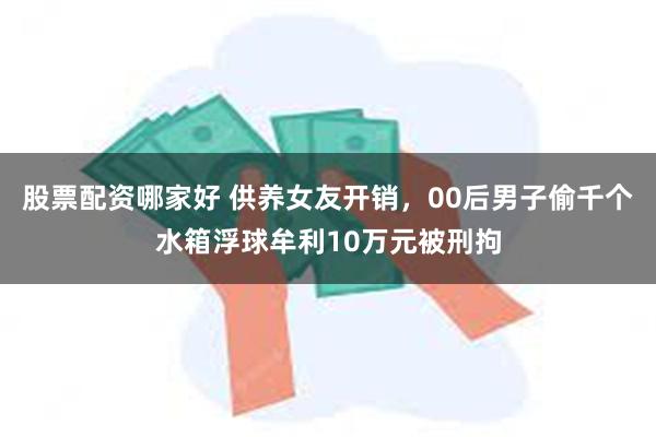 股票配资哪家好 供养女友开销，00后男子偷千个水箱浮球牟利10万元被刑拘