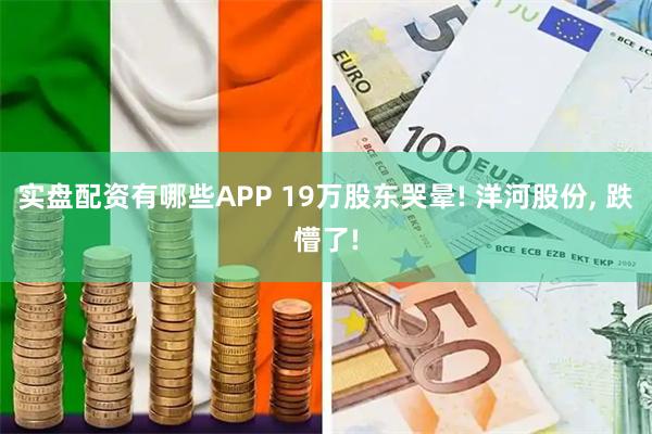 实盘配资有哪些APP 19万股东哭晕! 洋河股份, 跌懵了!