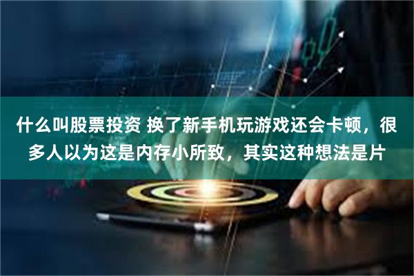 什么叫股票投资 换了新手机玩游戏还会卡顿，很多人以为这是内存小所致，其实这种想法是片