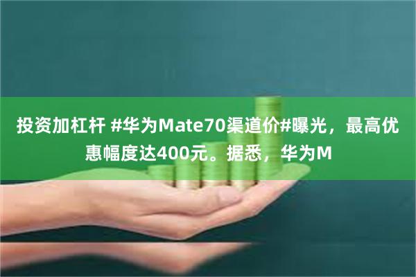 投资加杠杆 #华为Mate70渠道价#曝光，最高优惠幅度达400元。据悉，华为M