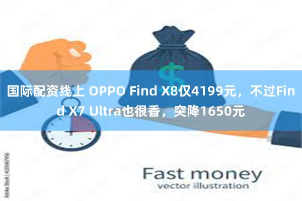 国际配资线上 OPPO Find X8仅4199元，不过Find X7 Ultra也很香，突降1650元