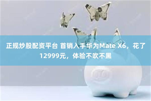 正规炒股配资平台 首销入手华为Mate X6，花了12999元，体验不吹不黑