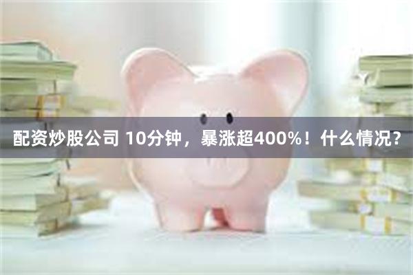 配资炒股公司 10分钟，暴涨超400%！什么情况？