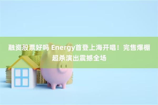 融资股票好吗 Energy首登上海开唱！完售爆棚超杀演出震撼全场