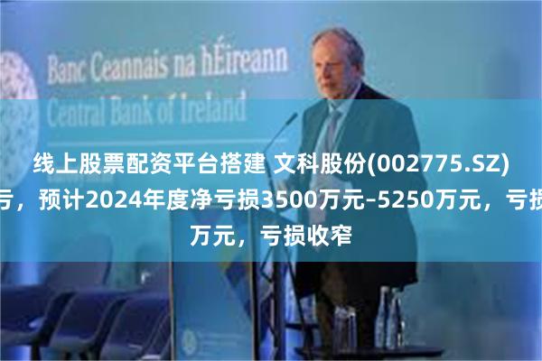 线上股票配资平台搭建 文科股份(002775.SZ)发预亏，预计2024年度净亏损3500万元–5250万元，亏损收窄