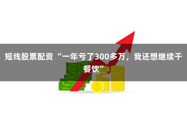 短线股票配资 “一年亏了300多万，我还想继续干餐饮”