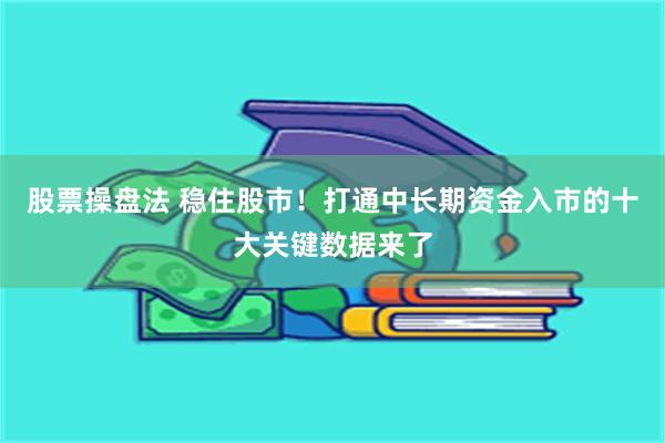 股票操盘法 稳住股市！打通中长期资金入市的十大关键数据来了