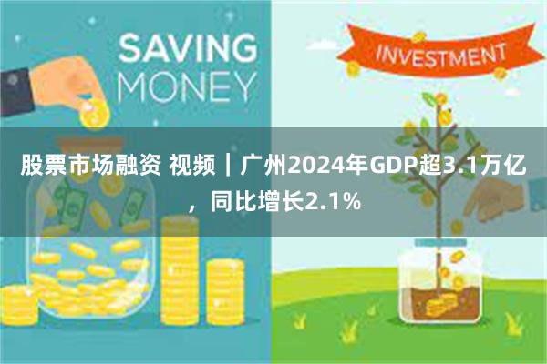 股票市场融资 视频｜广州2024年GDP超3.1万亿，同比增长2.1%