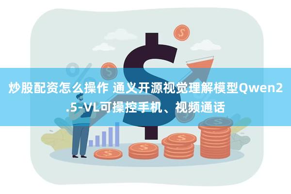 炒股配资怎么操作 通义开源视觉理解模型Qwen2.5-VL可操控手机、视频通话