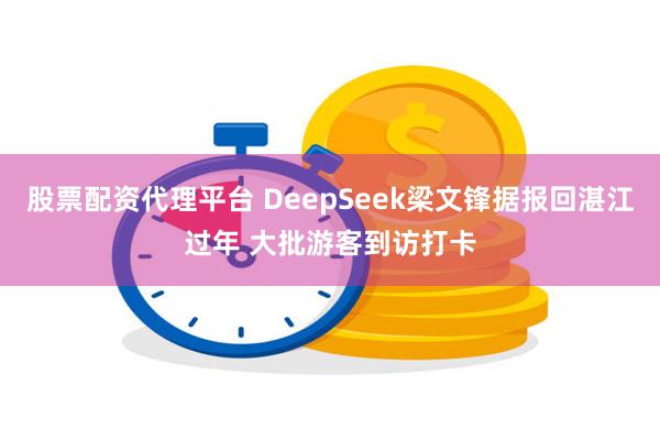 股票配资代理平台 DeepSeek梁文锋据报回湛江过年 大批游客到访打卡