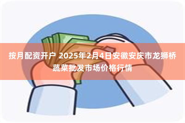 按月配资开户 2025年2月4日安徽安庆市龙狮桥蔬菜批发市场价格行情