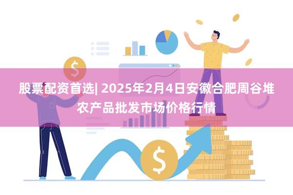 股票配资首选| 2025年2月4日安徽合肥周谷堆农产品批发市场价格行情