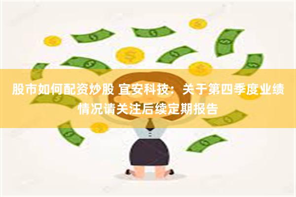 股市如何配资炒股 宜安科技：关于第四季度业绩情况请关注后续定期报告