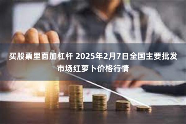 买股票里面加杠杆 2025年2月7日全国主要批发市场红萝卜价格行情