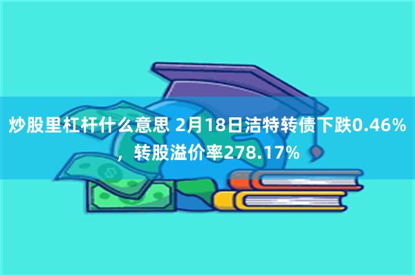 炒股里杠杆什么意思 2月18日洁特转债下跌0.46%，转股溢价率278.17%