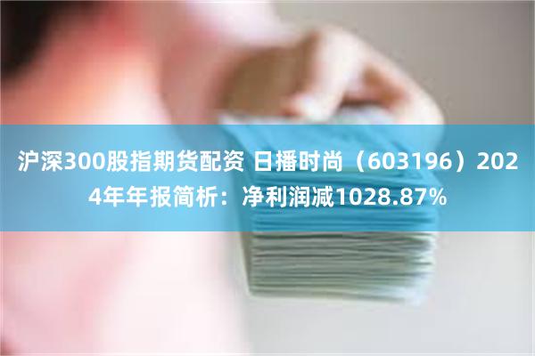 沪深300股指期货配资 日播时尚（603196）2024年年报简析：净利润减1028.87%