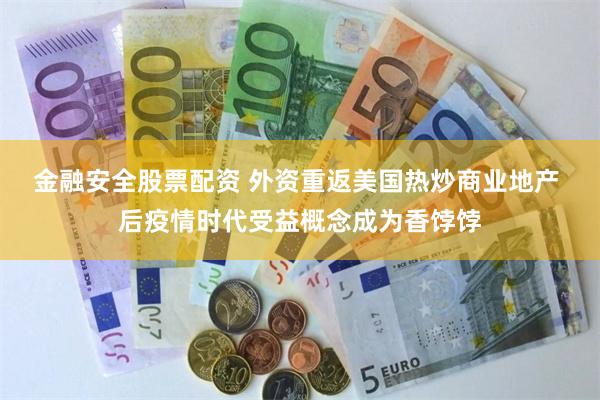 金融安全股票配资 外资重返美国热炒商业地产 后疫情时代受益概念成为香饽饽