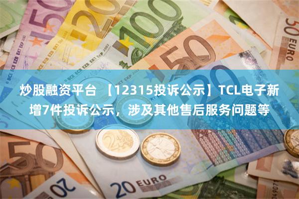 炒股融资平台 【12315投诉公示】TCL电子新增7件投诉公示，涉及其他售后服务问题等