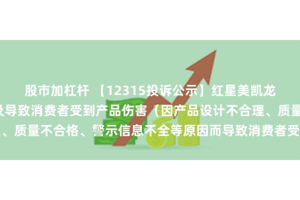 股市加杠杆 【12315投诉公示】红星美凯龙新增6件投诉公示，涉及导致消费者受到产品伤害（因产品设计不合理、质量不合格、警示信息不全等原因而导致消费者受到产品伤害）问题等