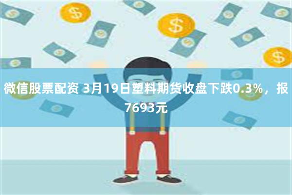 微信股票配资 3月19日塑料期货收盘下跌0.3%，报7693元